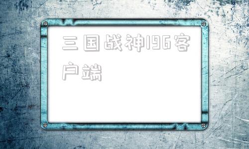 三国战神196客户端战神36计游戏官网入口