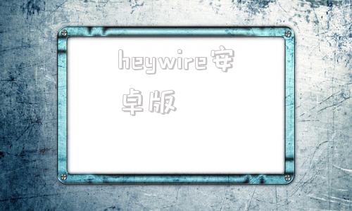 heywire安卓版wideapp怎么不能用了-第1张图片-太平洋在线下载