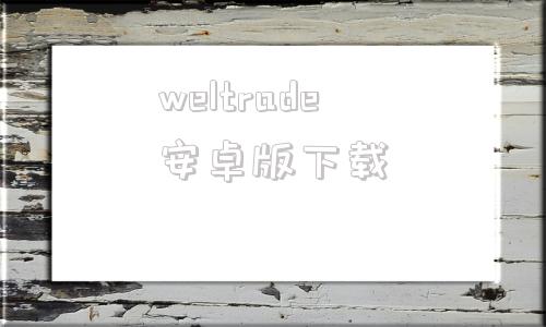 weltrade安卓版下载metatrader4安卓版官网下载9